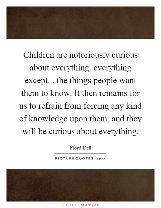 Children are notoriously curious about everything, everything except... the things people want them to know. It then remains for us to refrain from forcing any kind of knowledge upon them, and they will be curious about everything Picture Quote #1
