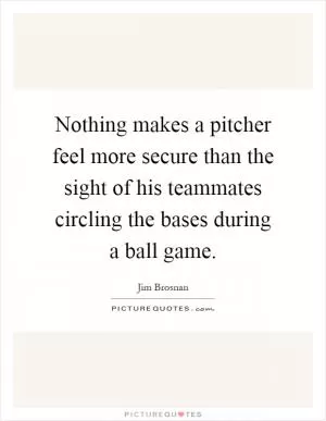 Nothing makes a pitcher feel more secure than the sight of his teammates circling the bases during a ball game Picture Quote #1