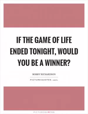If the game of life ended tonight, would you be a winner? Picture Quote #1