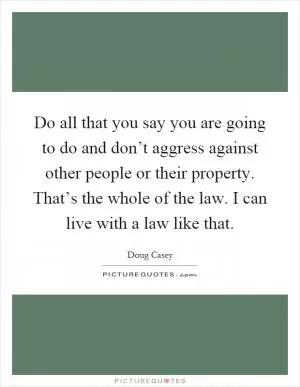 Do all that you say you are going to do and don’t aggress against other people or their property. That’s the whole of the law. I can live with a law like that Picture Quote #1