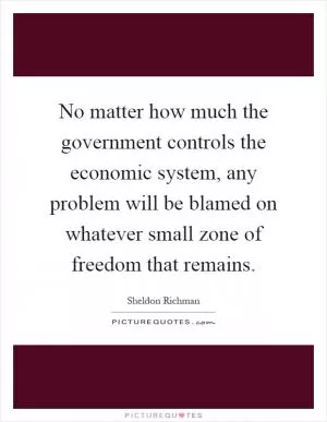 No matter how much the government controls the economic system, any problem will be blamed on whatever small zone of freedom that remains Picture Quote #1