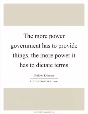 The more power government has to provide things, the more power it has to dictate terms Picture Quote #1
