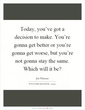 Today, you’ve got a decision to make. You’re gonna get better or you’re gonna get worse, but you’re not gonna stay the same. Which will it be? Picture Quote #1