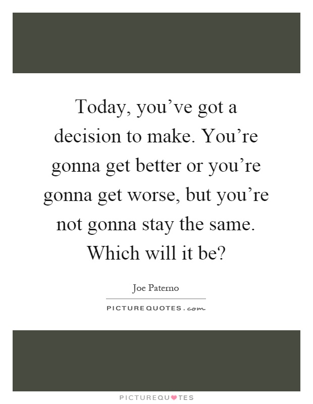 Today, you've got a decision to make. You're gonna get better or you're gonna get worse, but you're not gonna stay the same. Which will it be? Picture Quote #1