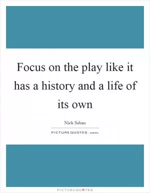 Focus on the play like it has a history and a life of its own Picture Quote #1