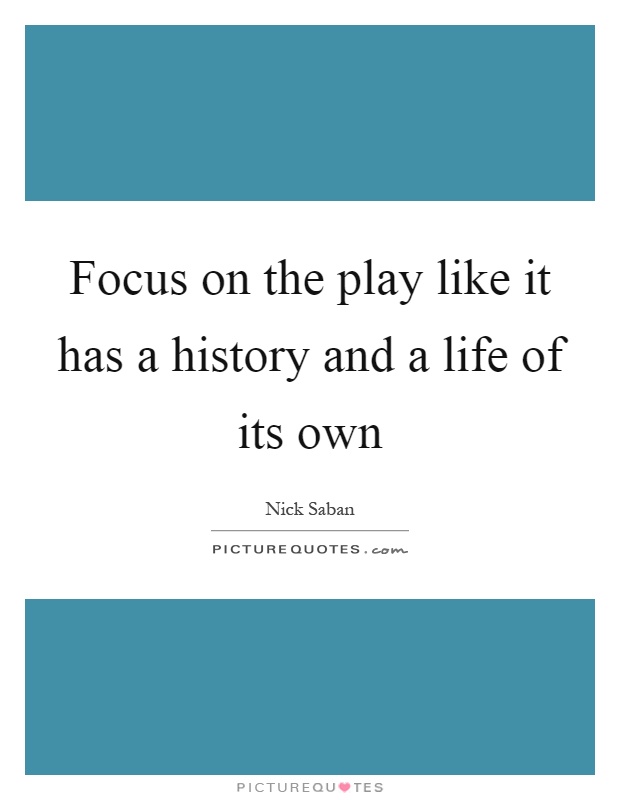 Focus on the play like it has a history and a life of its own Picture Quote #1