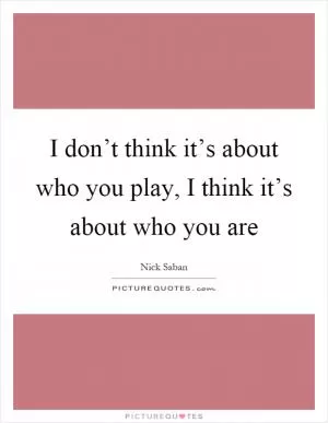 I don’t think it’s about who you play, I think it’s about who you are Picture Quote #1