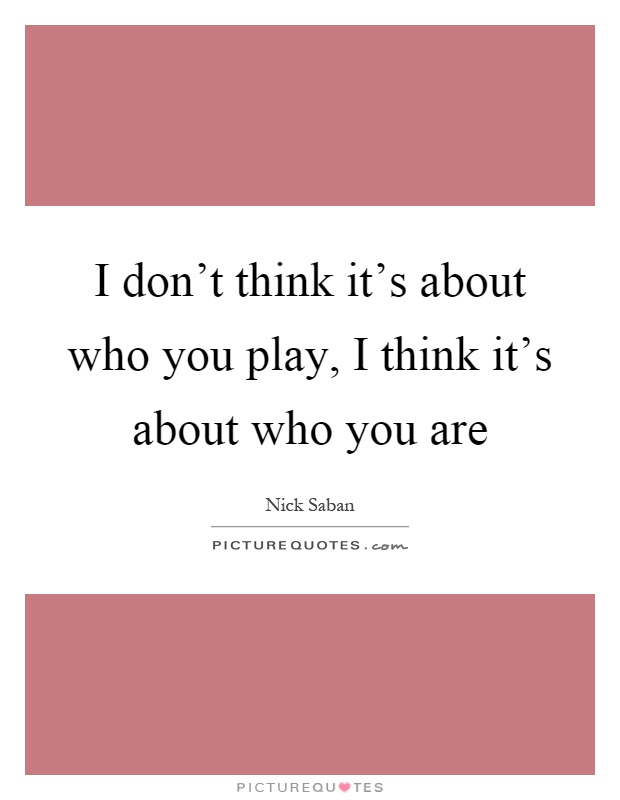 I don't think it's about who you play, I think it's about who you are Picture Quote #1