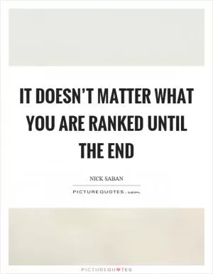 It doesn’t matter what you are ranked until the end Picture Quote #1