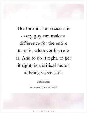 The formula for success is every guy can make a difference for the entire team in whatever his role is. And to do it right, to get it right, is a critical factor in being successful Picture Quote #1