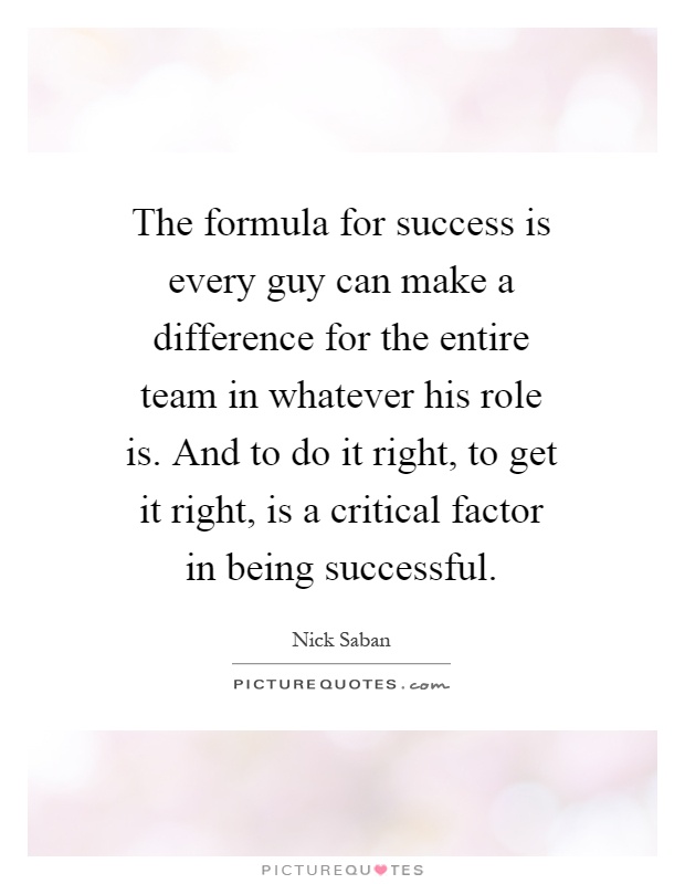 The formula for success is every guy can make a difference for the entire team in whatever his role is. And to do it right, to get it right, is a critical factor in being successful Picture Quote #1
