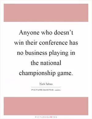 Anyone who doesn’t win their conference has no business playing in the national championship game Picture Quote #1