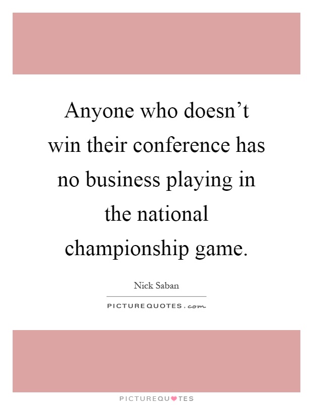 Anyone who doesn't win their conference has no business playing in the national championship game Picture Quote #1