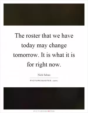 The roster that we have today may change tomorrow. It is what it is for right now Picture Quote #1