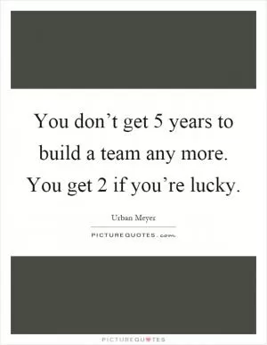 You don’t get 5 years to build a team any more. You get 2 if you’re lucky Picture Quote #1