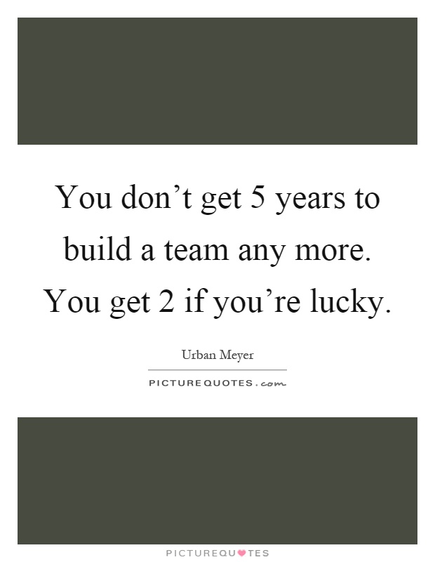 You don't get 5 years to build a team any more. You get 2 if you're lucky Picture Quote #1