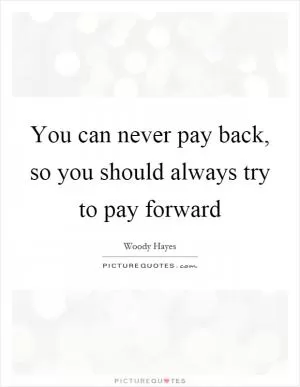 You can never pay back, so you should always try to pay forward Picture Quote #1