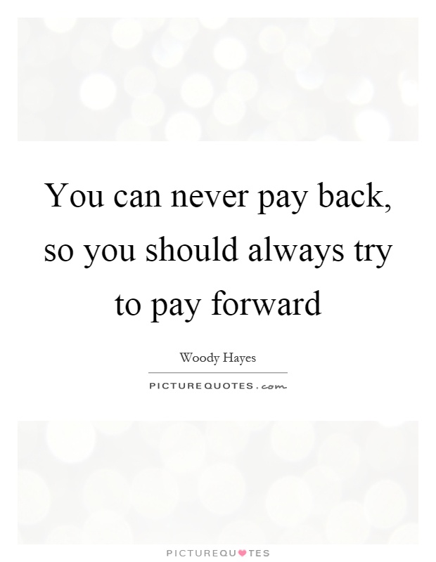 You can never pay back, so you should always try to pay forward Picture Quote #1