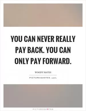 You can never really pay back. You can only pay forward Picture Quote #1