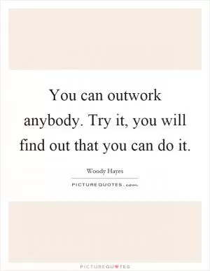 You can outwork anybody. Try it, you will find out that you can do it Picture Quote #1