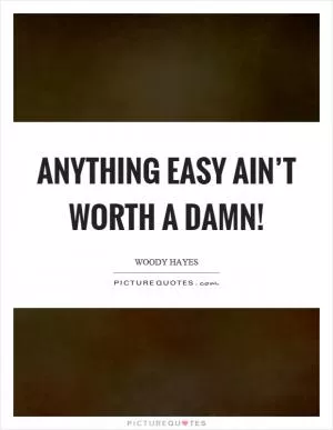 Anything easy ain’t worth a damn! Picture Quote #1
