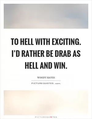 To hell with exciting. I’d rather be drab as hell and win Picture Quote #1