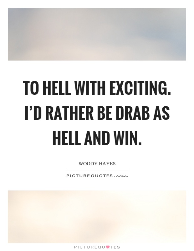 To hell with exciting. I'd rather be drab as hell and win Picture Quote #1