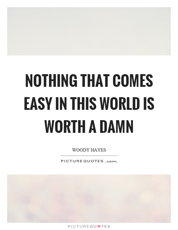 Nothing that comes easy in this world is worth a damn Picture Quote #1