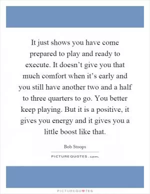 It just shows you have come prepared to play and ready to execute. It doesn’t give you that much comfort when it’s early and you still have another two and a half to three quarters to go. You better keep playing. But it is a positive, it gives you energy and it gives you a little boost like that Picture Quote #1