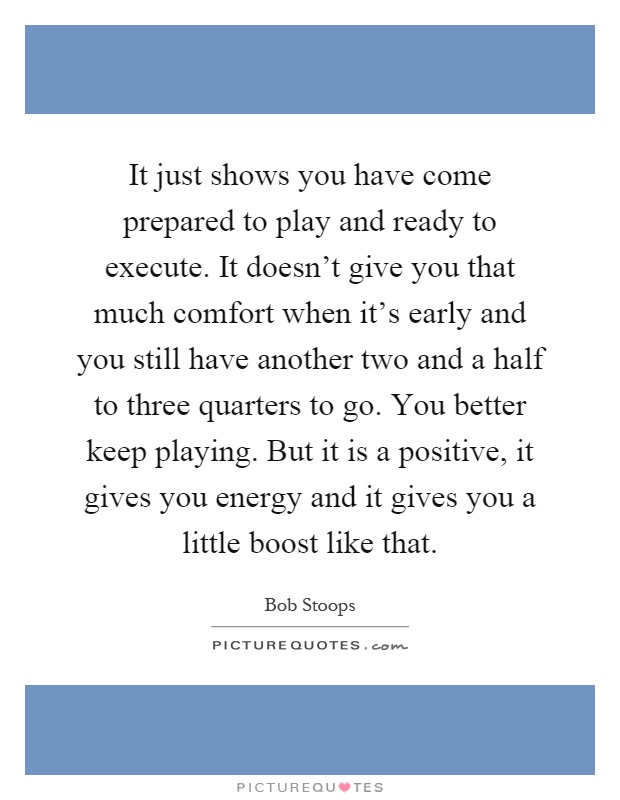 It just shows you have come prepared to play and ready to execute. It doesn't give you that much comfort when it's early and you still have another two and a half to three quarters to go. You better keep playing. But it is a positive, it gives you energy and it gives you a little boost like that Picture Quote #1