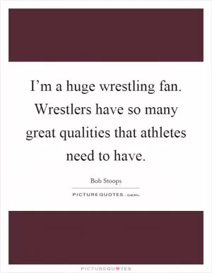 I’m a huge wrestling fan. Wrestlers have so many great qualities that athletes need to have Picture Quote #1