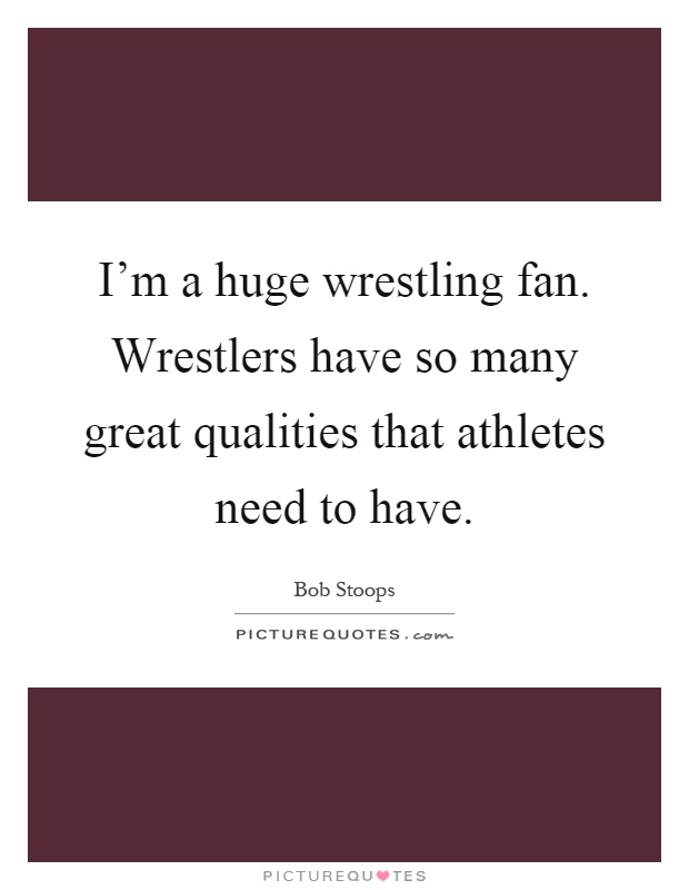 I'm a huge wrestling fan. Wrestlers have so many great qualities that athletes need to have Picture Quote #1