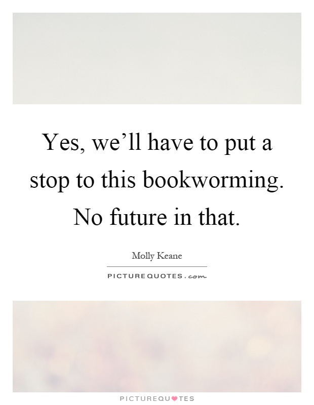 Yes, we'll have to put a stop to this bookworming. No future in that Picture Quote #1