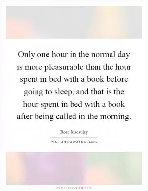 Only one hour in the normal day is more pleasurable than the hour spent in bed with a book before going to sleep, and that is the hour spent in bed with a book after being called in the morning Picture Quote #1