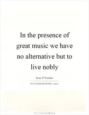 In the presence of great music we have no alternative but to live nobly Picture Quote #1