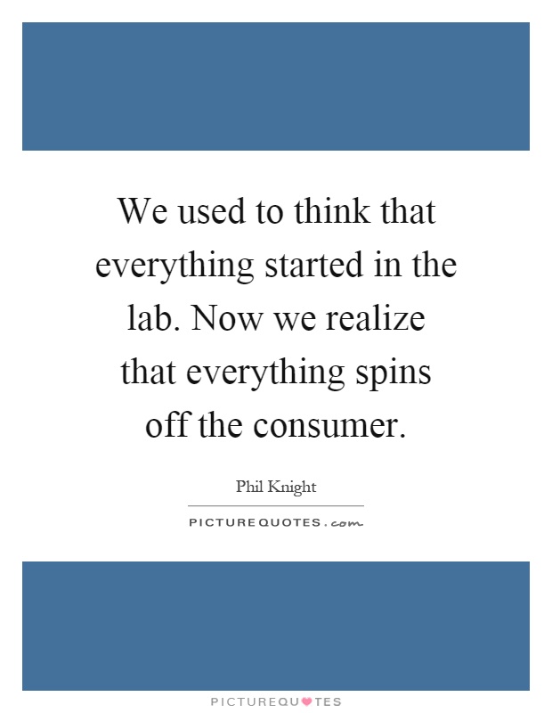 We used to think that everything started in the lab. Now we realize that everything spins off the consumer Picture Quote #1