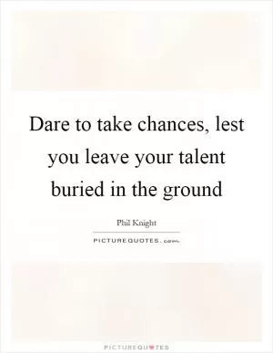 Dare to take chances, lest you leave your talent buried in the ground Picture Quote #1