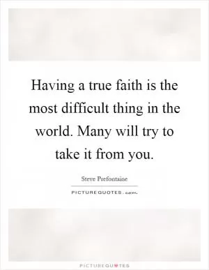 Having a true faith is the most difficult thing in the world. Many will try to take it from you Picture Quote #1