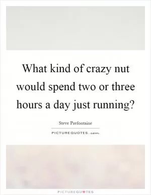 What kind of crazy nut would spend two or three hours a day just running? Picture Quote #1