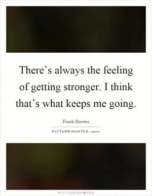 There’s always the feeling of getting stronger. I think that’s what keeps me going Picture Quote #1