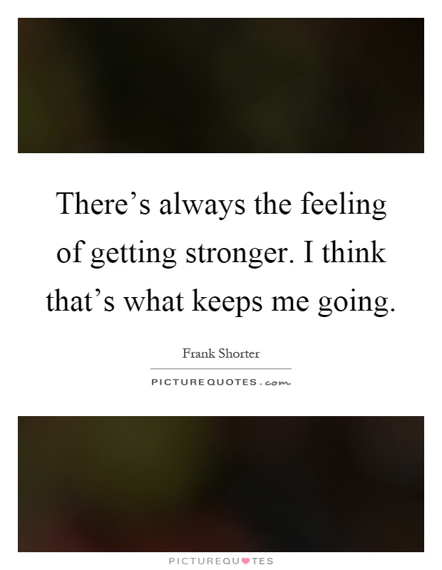 There's always the feeling of getting stronger. I think that's what keeps me going Picture Quote #1