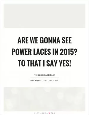 Are we gonna see power laces in 2015? To that I say yes! Picture Quote #1