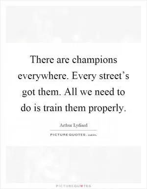 There are champions everywhere. Every street’s got them. All we need to do is train them properly Picture Quote #1
