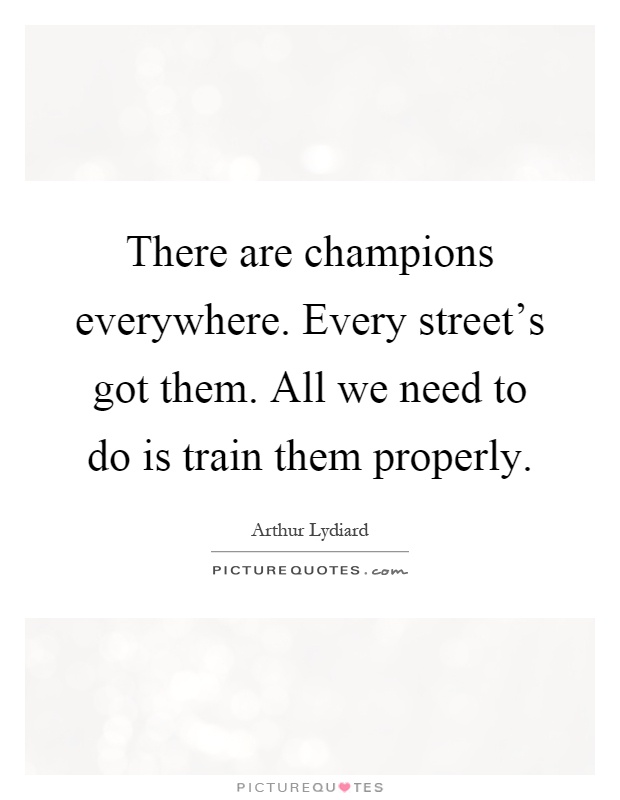 There are champions everywhere. Every street's got them. All we need to do is train them properly Picture Quote #1