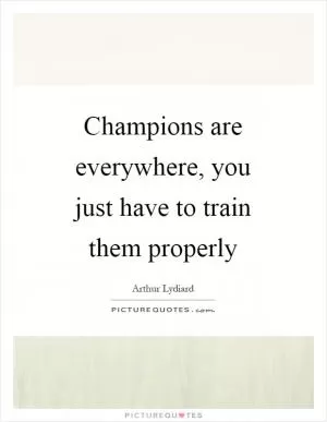 Champions are everywhere, you just have to train them properly Picture Quote #1