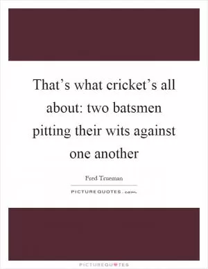 That’s what cricket’s all about: two batsmen pitting their wits against one another Picture Quote #1