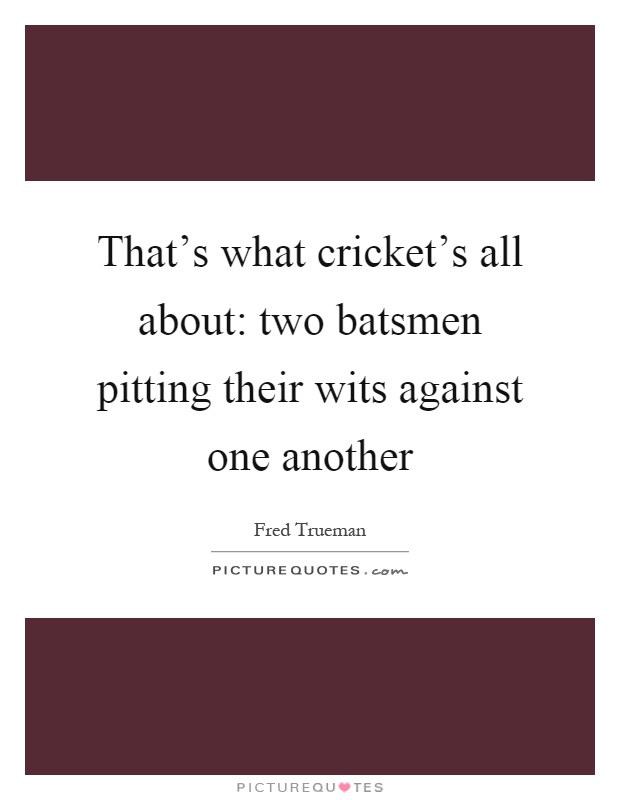 That's what cricket's all about: two batsmen pitting their wits against one another Picture Quote #1