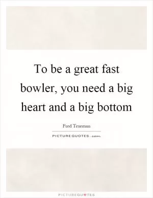 To be a great fast bowler, you need a big heart and a big bottom Picture Quote #1