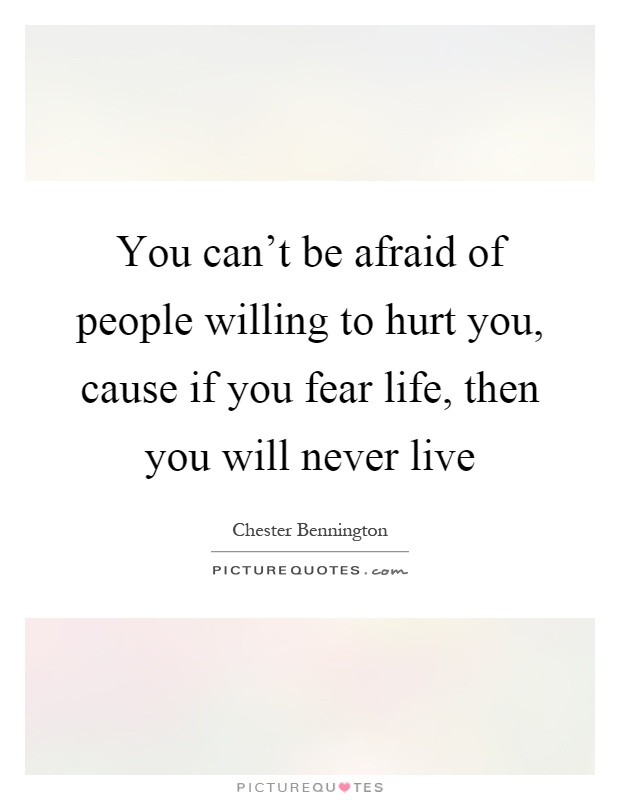 You can't be afraid of people willing to hurt you, cause if you fear life, then you will never live Picture Quote #1