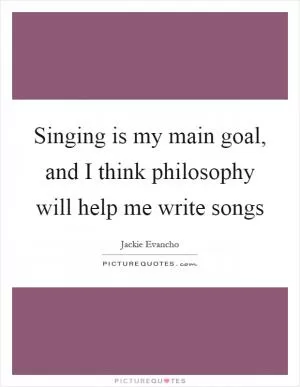Singing is my main goal, and I think philosophy will help me write songs Picture Quote #1